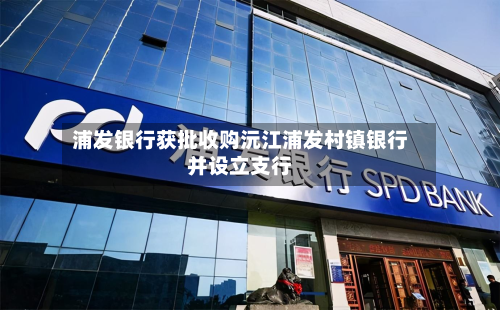 浦发银行获批收购沅江浦发村镇银行并设立支行-第1张图片