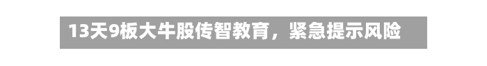 13天9板大牛股传智教育	，紧急提示风险-第3张图片