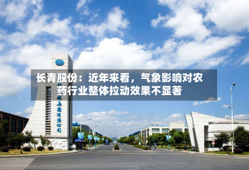 长青股份：近年来看，气象影响对农药行业整体拉动效果不显著-第3张图片