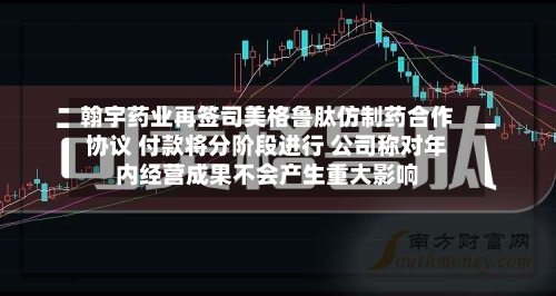翰宇药业再签司美格鲁肽仿制药合作协议 付款将分阶段进行 公司称对年内经营成果不会产生重大影响-第1张图片