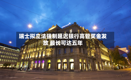 瑞士拟立法强制延迟银行高管奖金发放 最长可达五年