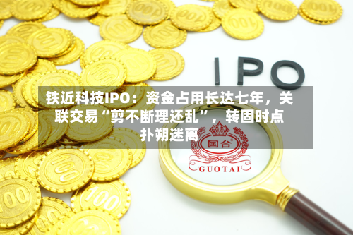 铁近科技IPO：资金占用长达七年	，关联交易“剪不断理还乱	”，转固时点扑朔迷离-第2张图片