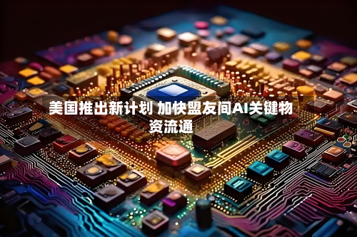 美国推出新计划 加快盟友间AI关键物资流通
