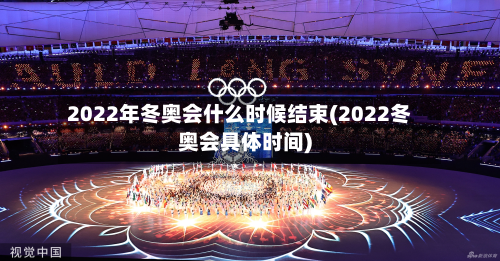 2022年冬奥会什么时候结束(2022冬奥会具体时间)