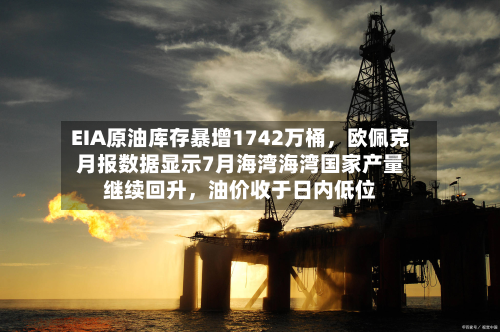 EIA原油库存暴增1742万桶，欧佩克月报数据显示7月海湾海湾国家产量继续回升，油价收于日内低位-第1张图片