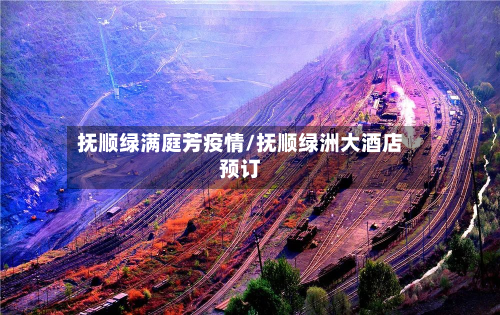 抚顺绿满庭芳疫情/抚顺绿洲大酒店预订