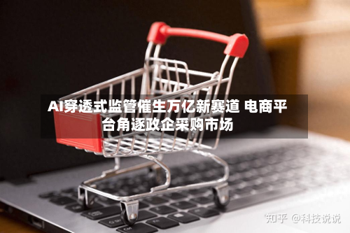 AI穿透式监管催生万亿新赛道 电商平台角逐政企采购市场-第2张图片