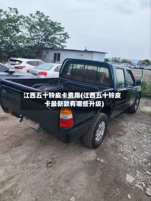 江西五十铃皮卡费用(江西五十铃皮卡最新款有哪些升级)-第2张图片
