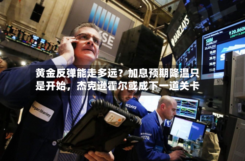 黄金反弹能走多远？加息预期降温只是开始	，杰克逊霍尔或成下一道关卡-第1张图片