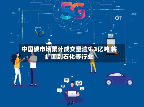 中国碳市场累计成交量逾9.3亿吨 将扩围到石化等行业-第3张图片