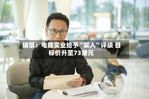 瑞银：电能实业给予“买入”评级 目标价升至73港元-第2张图片