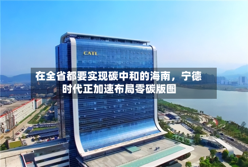 在全省都要实现碳中和的海南	，宁德时代正加速布局零碳版图-第2张图片