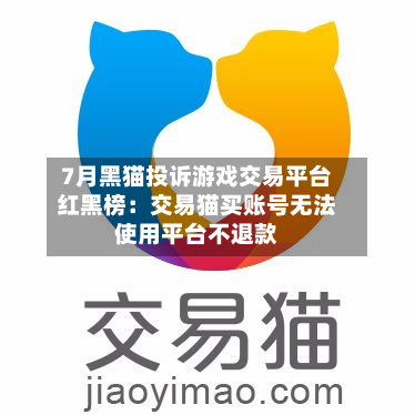 7月黑猫投诉游戏交易平台红黑榜：交易猫买账号无法使用平台不退款-第3张图片
