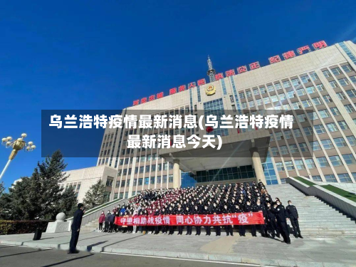 乌兰浩特疫情最新消息(乌兰浩特疫情最新消息今天)-第2张图片