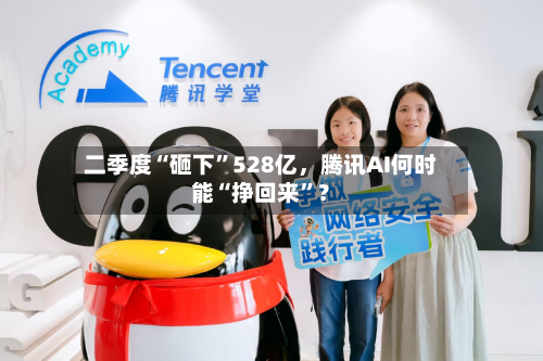 二季度“砸下”528亿，腾讯AI何时能“挣回来”？
