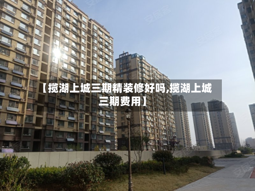【揽湖上城三期精装修好吗,揽湖上城三期费用】
