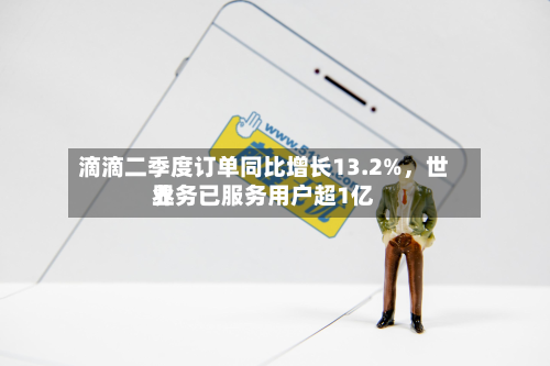滴滴二季度订单同比增长13.2%，世界业务已服务用户超1亿-第2张图片