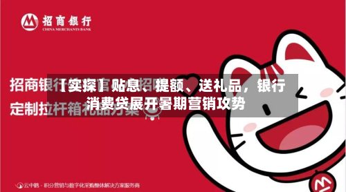 【实探】贴息、提额	、送礼品	，银行消费贷展开暑期营销攻势-第2张图片