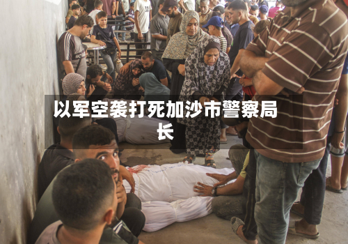 以军空袭打死加沙市警察局长
