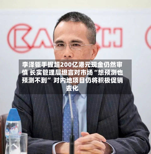 李泽钜手握超200亿港元现金仍然审慎 长实管理层坦言对市场“想预测也预测不到” 对内地项目仍将积极促销去化