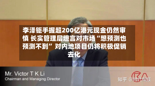 李泽钜手握超200亿港元现金仍然审慎 长实管理层坦言对市场“想预测也预测不到	” 对内地项目仍将积极促销去化-第2张图片