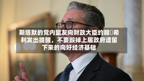 斯塔默的党内盟友向财政大臣约翰・希利发出提醒，不要毁掉上届政府遗留下来的向好经济基础-第3张图片