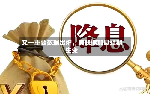 又一重要数据出炉	，美联储加息预期生变-第2张图片