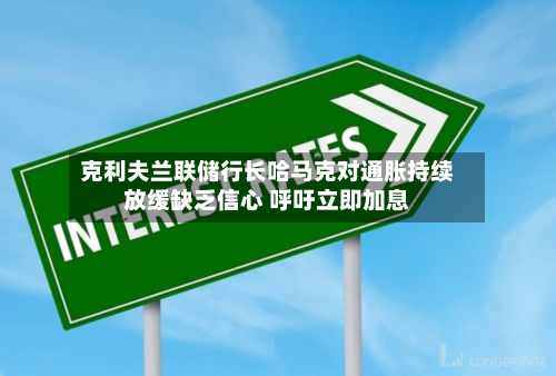 克利夫兰联储行长哈马克对通胀持续放缓缺乏信心 呼吁立即加息-第2张图片