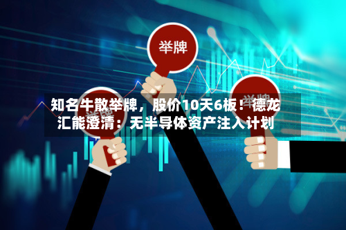 知名牛散举牌，股价10天6板！德龙汇能澄清：无半导体资产注入计划-第2张图片