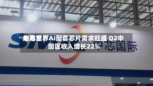 中芯世界
赵海军:AI配套芯片需求旺盛 Q2中国区收入增长22%-第2张图片
