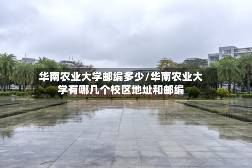 华南农业大学邮编多少/华南农业大学有哪几个校区地址和邮编-第3张图片