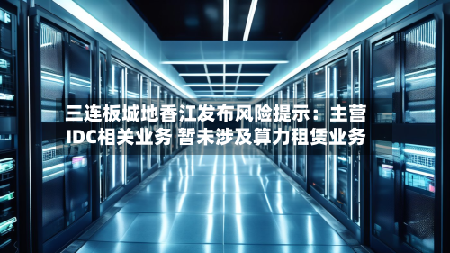 三连板城地香江发布风险提示:主营IDC相关业务 暂未涉及算力租赁业务-第2张图片