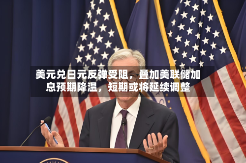 美元兑日元反弹受阻，叠加美联储加息预期降温，短期或将延续调整-第2张图片