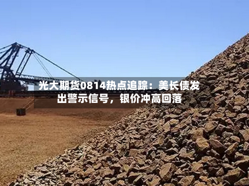 光大期货0814热点追踪：美长债发出警示信号，银价冲高回落-第3张图片