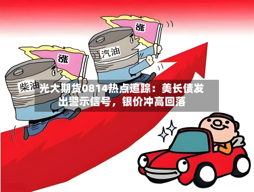 光大期货0814热点追踪：美长债发出警示信号，银价冲高回落-第2张图片