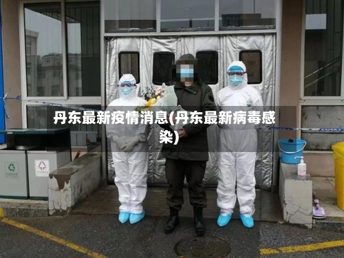 丹东最新疫情消息(丹东最新病毒感染)-第3张图片