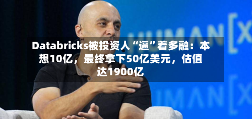 Databricks被投资人“逼”着多融：本想10亿，最终拿下50亿美元，估值达1900亿