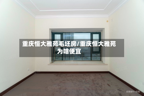 重庆恒大雅苑毛坯房/重庆恒大雅苑为啥便宜-第3张图片