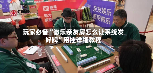 玩家必备“微乐亲友房怎么让系统发好牌	”用挂详细教程-第1张图片