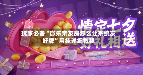 玩家必备“微乐亲友房怎么让系统发好牌”用挂详细教程-第3张图片