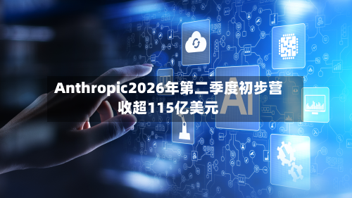 Anthropic2026年第二季度初步营收超115亿美元