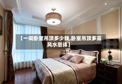 【一间卧室吊顶多少钱,卧室吊顶多高风水忌讳】-第2张图片