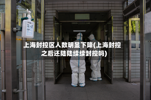 上海封控区人数明显下降(上海封控之后还陆陆续续封控吗)-第2张图片
