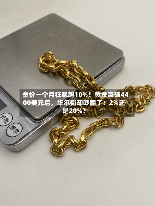 金价一个月狂飙超10%！黄金突破4400美元后，华尔街却吵翻了：2%还是20%？