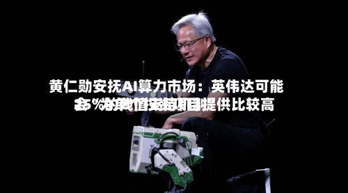 黄仁勋安抚AI算力市场：英伟达可能会“为单个投资项目提供比较高25%的残值支持机制”-第1张图片