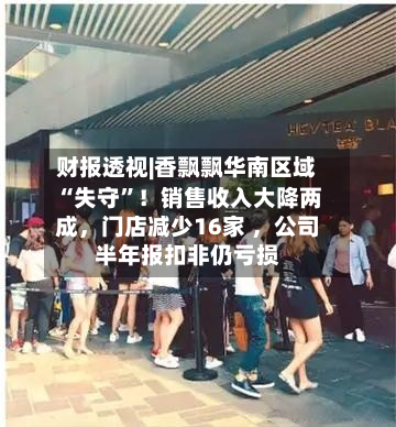 财报透视|香飘飘华南区域“失守”!销售收入大降两成,门店减少16家 ,公司半年报扣非仍亏损