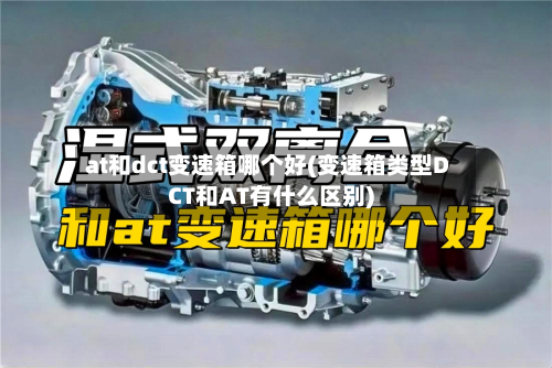 at和dct变速箱哪个好(变速箱类型DCT和AT有什么区别)