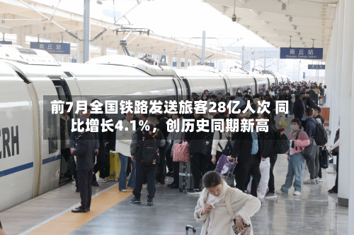 前7月全国铁路发送旅客28亿人次 同比增长4.1%，创历史同期新高-第3张图片