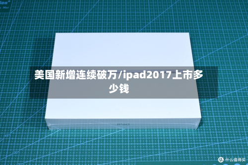 美国新增连续破万/ipad2017上市多少钱-第2张图片