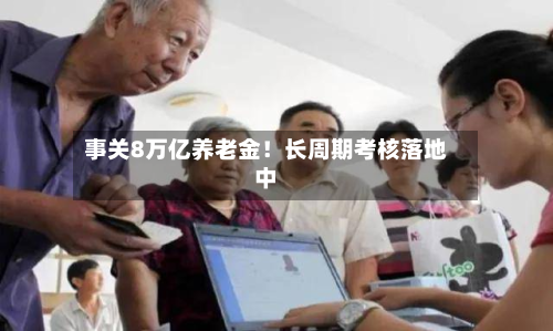 事关8万亿养老金!长周期考核落地中-第2张图片